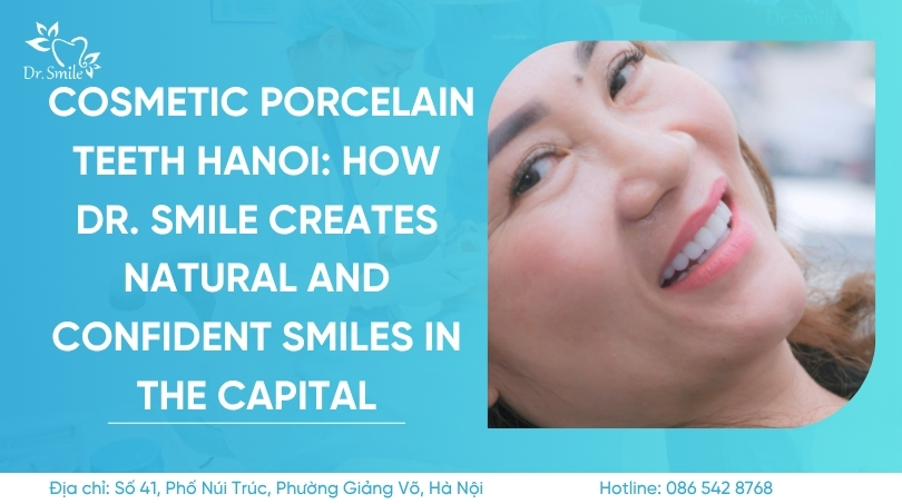 Cosmetic porcelain teeth Hanoi: How Dr. Smile creates natural and confident smiles in the capital